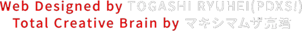 Web Designed by TOGASHI RYUHEI(PDXS!) / Total Creative Brain by マキシマムザ亮君